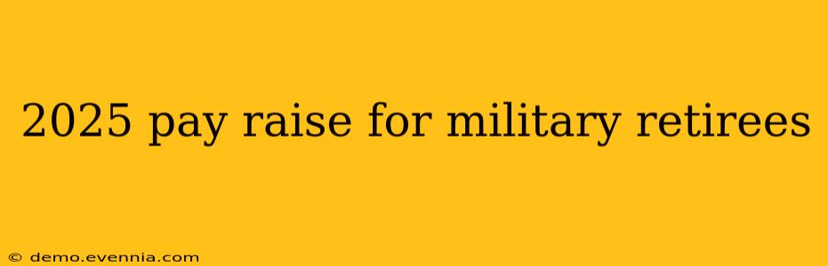 2025 pay raise for military retirees