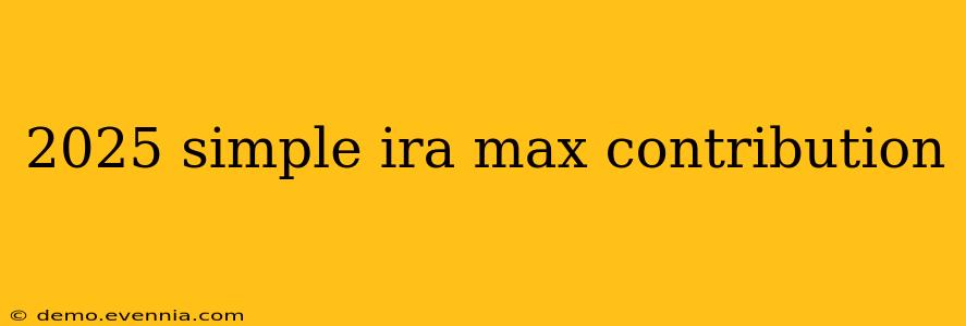 2025 simple ira max contribution