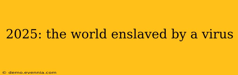 2025: the world enslaved by a virus