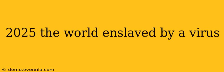 2025 the world enslaved by a virus