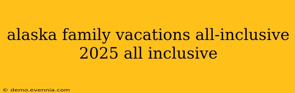 alaska family vacations all-inclusive 2025 all inclusive