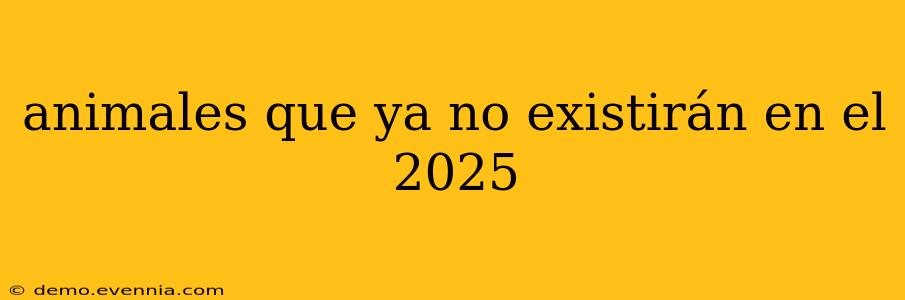 animales que ya no existirán en el 2025