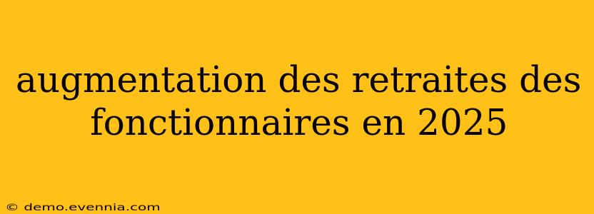 augmentation des retraites des fonctionnaires en 2025