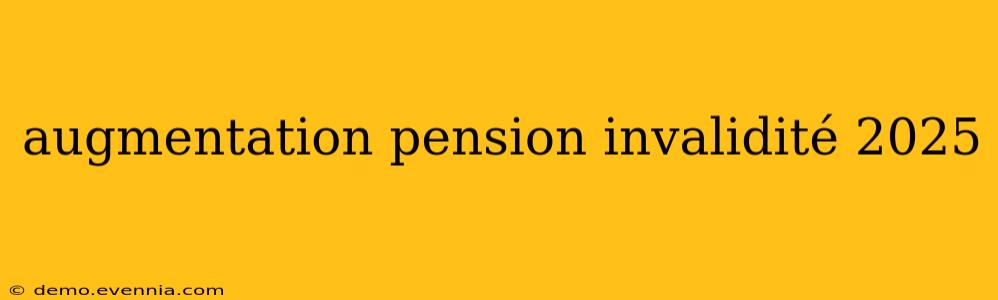 augmentation pension invalidité 2025