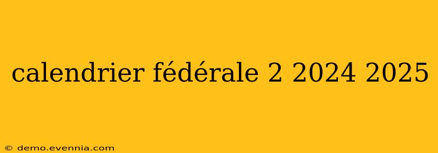 calendrier fédérale 2 2024 2025