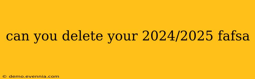 can you delete your 2024/2025 fafsa