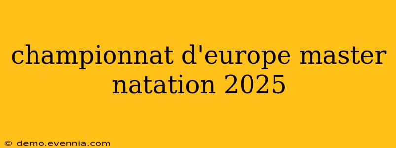 championnat d'europe master natation 2025