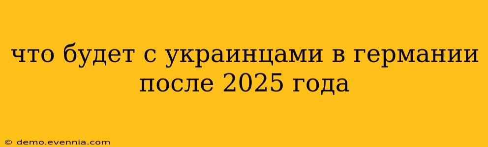 что будет с украинцами в германии после 2025 года