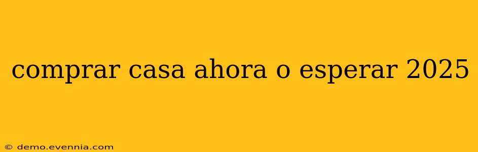 comprar casa ahora o esperar 2025