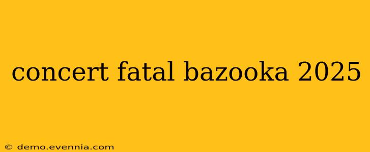 concert fatal bazooka 2025