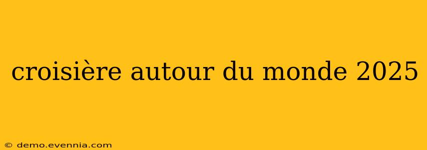 croisière autour du monde 2025