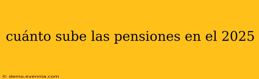 cuánto sube las pensiones en el 2025