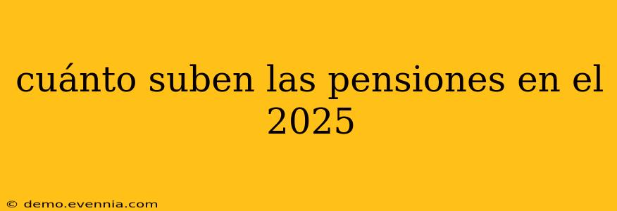 cuánto suben las pensiones en el 2025