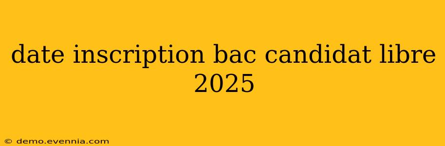 date inscription bac candidat libre 2025