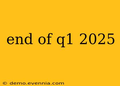 end of q1 2025