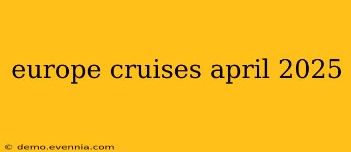 europe cruises april 2025