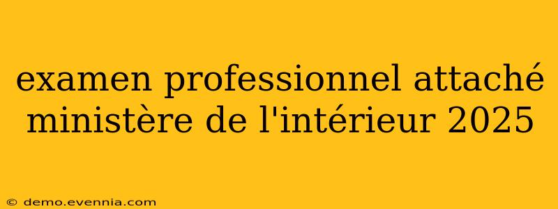 examen professionnel attaché ministère de l'intérieur 2025