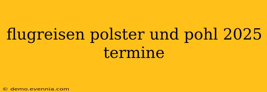 flugreisen polster und pohl 2025 termine