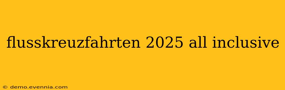 flusskreuzfahrten 2025 all inclusive