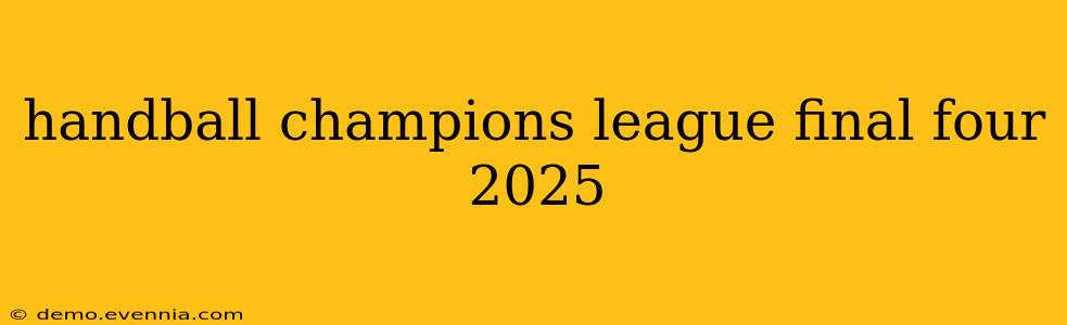 handball champions league final four 2025