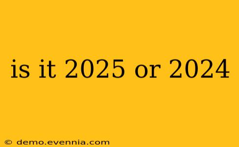 is it 2025 or 2024