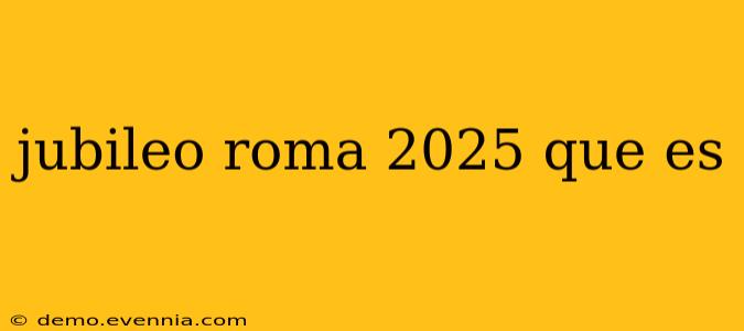 jubileo roma 2025 que es