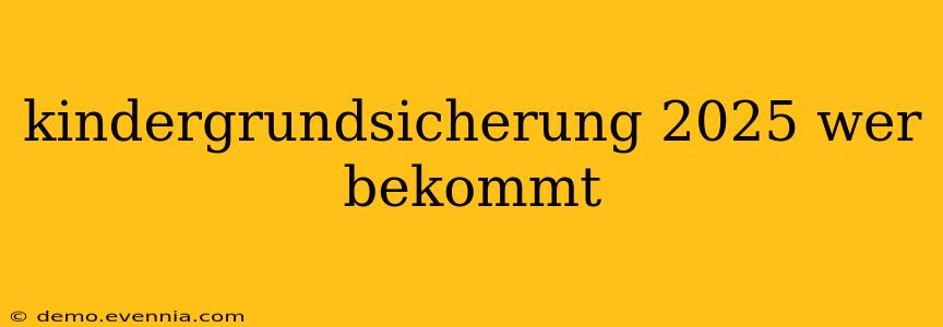 kindergrundsicherung 2025 wer bekommt