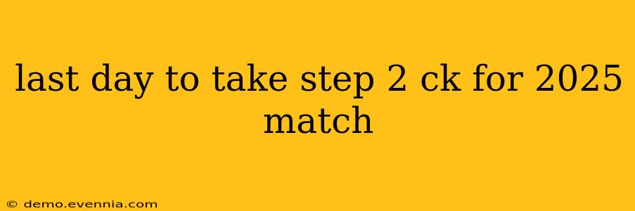 last day to take step 2 ck for 2025 match