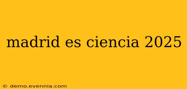 madrid es ciencia 2025