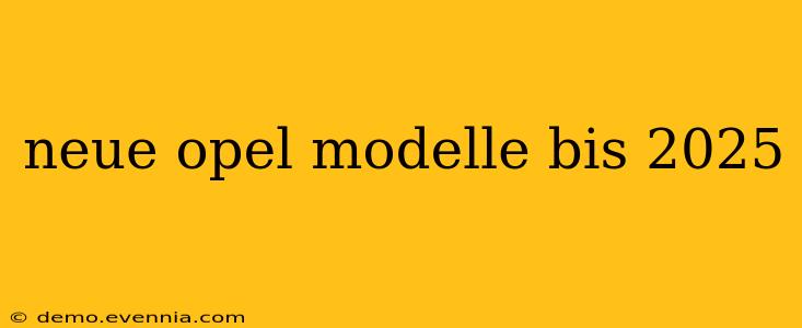 neue opel modelle bis 2025