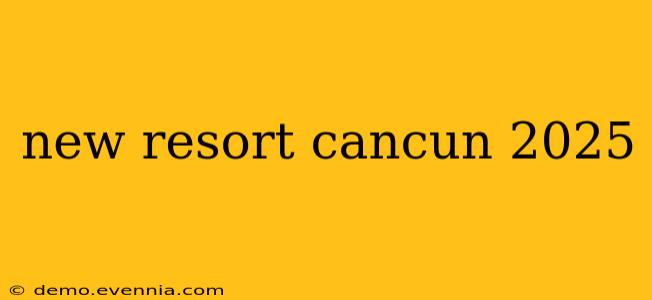 new resort cancun 2025