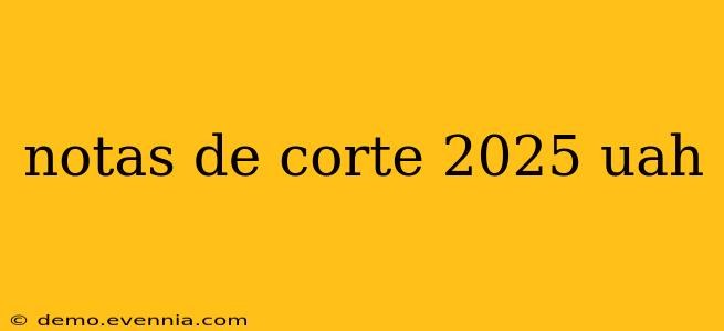 notas de corte 2025 uah