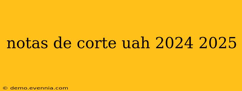 notas de corte uah 2024 2025