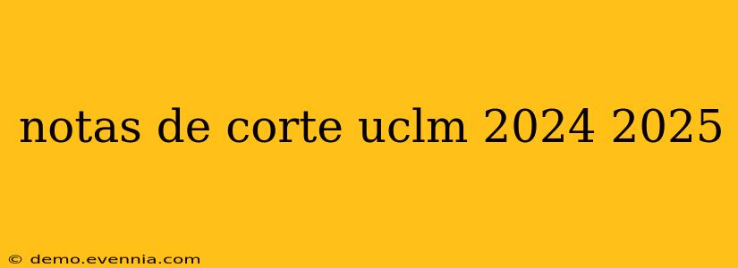 notas de corte uclm 2024 2025