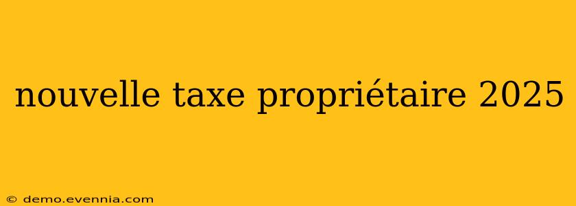 nouvelle taxe propriétaire 2025