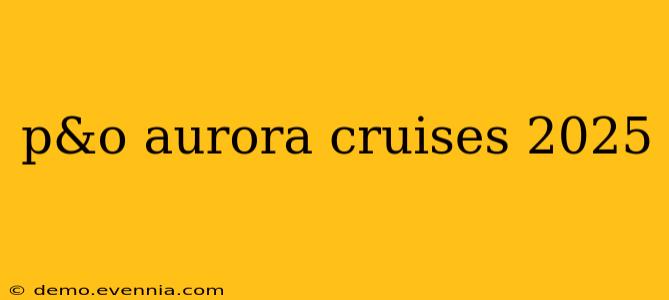 p&o aurora cruises 2025