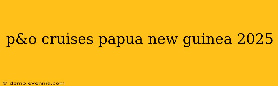 p&o cruises papua new guinea 2025