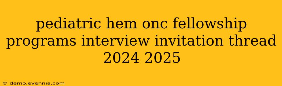 pediatric hem onc fellowship programs interview invitation thread 2024 2025