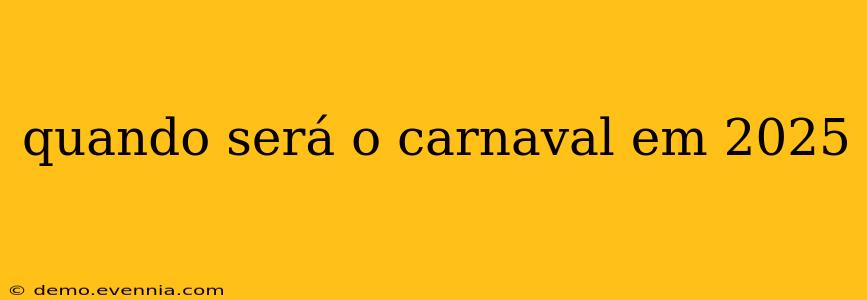 quando será o carnaval em 2025