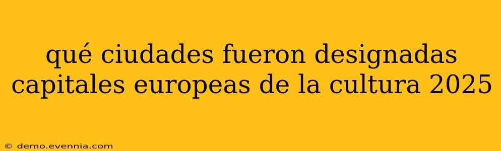 qué ciudades fueron designadas capitales europeas de la cultura 2025