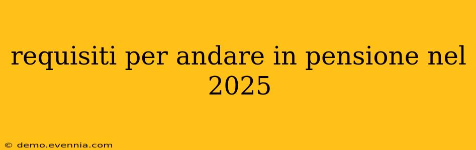 requisiti per andare in pensione nel 2025