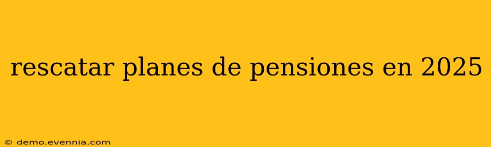 rescatar planes de pensiones en 2025