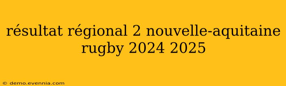 résultat régional 2 nouvelle-aquitaine rugby 2024 2025