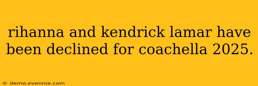 rihanna and kendrick lamar have been declined for coachella 2025.