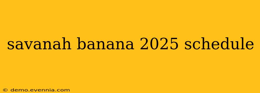 savanah banana 2025 schedule