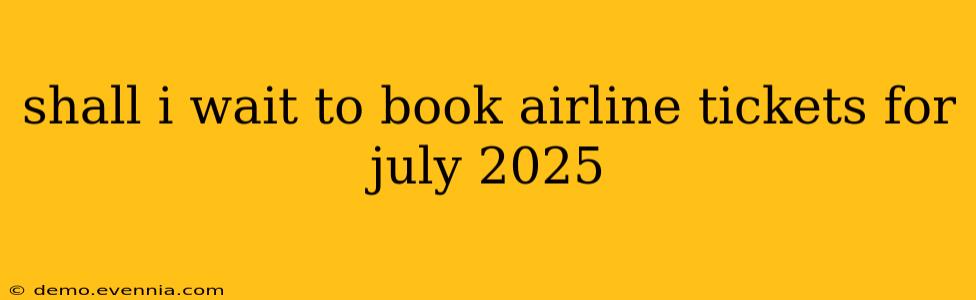 shall i wait to book airline tickets for july 2025