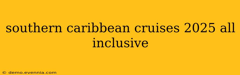 southern caribbean cruises 2025 all inclusive