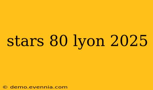 stars 80 lyon 2025