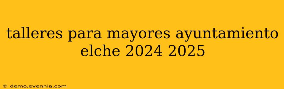 talleres para mayores ayuntamiento elche 2024 2025