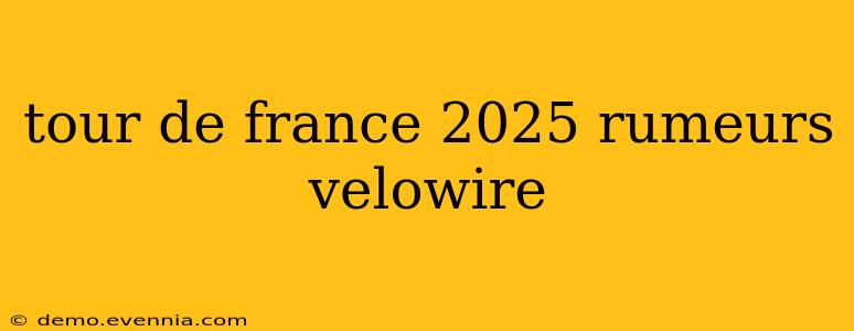 tour de france 2025 rumeurs velowire